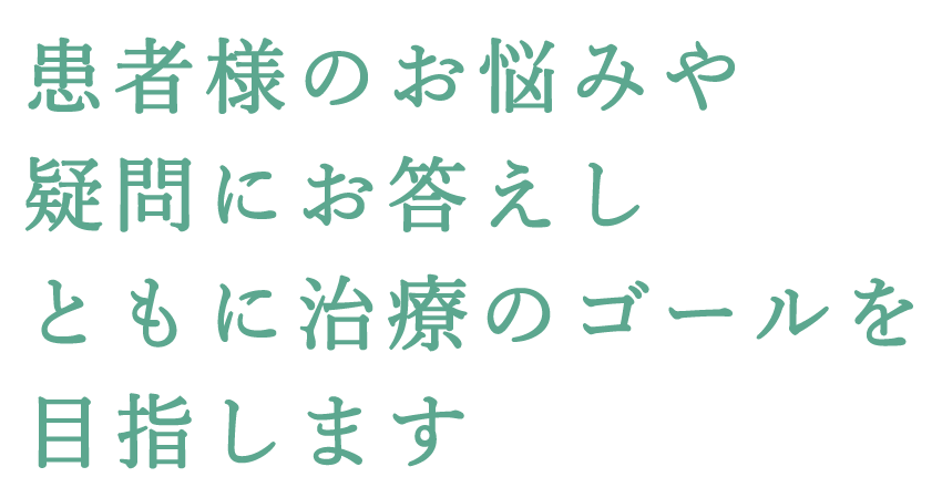 患者様のお悩みや疑問にお答えし ともに治療のゴールを目指します